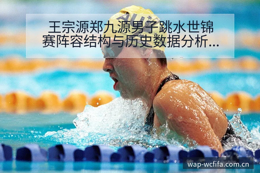 王宗源郑九源男子跳水世锦赛阵容结构与历史数据分析 - 世界杯
