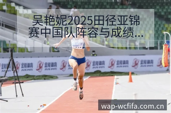 吴艳妮2025田径亚锦赛中国队阵容与成绩变化分析数据对比 - 世界杯